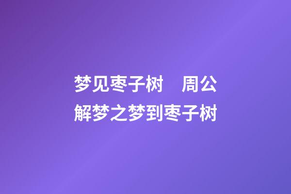 梦见枣子树　周公解梦之梦到枣子树